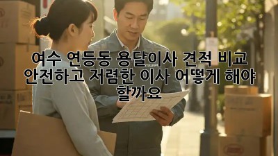 여수 연등동 용달이사 견적 비교: 안전하고 저렴한 이사, 어떻게 해야 할까요?